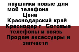 наушники новые для моб.телефона Samsung › Цена ­ 200 - Краснодарский край, Краснодар г. Сотовые телефоны и связь » Продам аксессуары и запчасти   